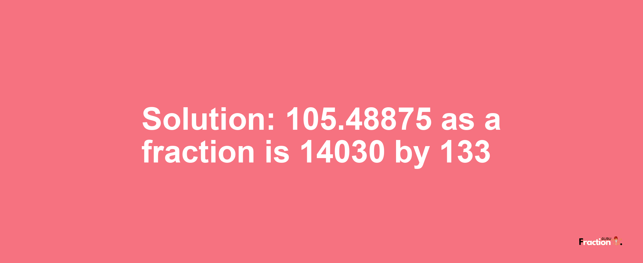 Solution:105.48875 as a fraction is 14030/133